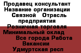 Продавец-консультант › Название организации ­ Связной › Отрасль предприятия ­ Розничная торговля › Минимальный оклад ­ 40 000 - Все города Работа » Вакансии   . Удмуртская респ.,Ижевск г.
